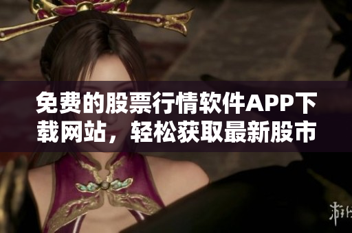 免费的股票行情软件APP下载网站，轻松获取最新股市动态