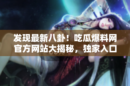 发现最新八卦！吃瓜爆料网官方网站大揭秘，独家入口揭晓