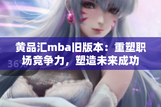 黄品汇mba旧版本：重塑职场竞争力，塑造未来成功