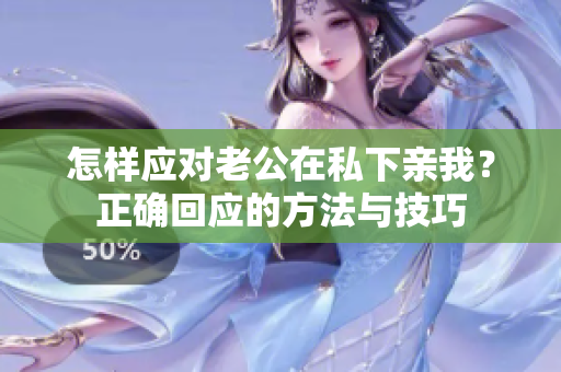 怎样应对老公在私下亲我？正确回应的方法与技巧