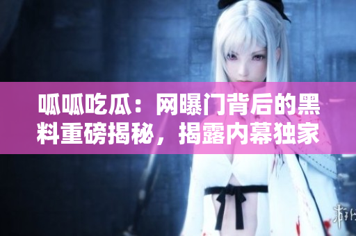 呱呱吃瓜：网曝门背后的黑料重磅揭秘，揭露内幕独家爆料