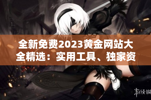 全新免费2023黄金网站大全精选：实用工具、独家资源全收录