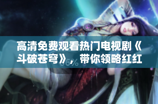 高清免费观看热门电视剧《斗破苍穹》，带你领略红红火火的视觉盛宴