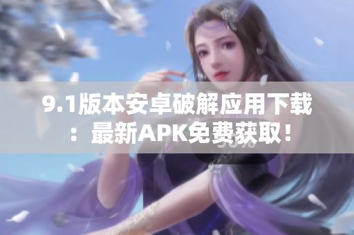 9.1版本安卓破解应用下载：最新APK免费获取！
