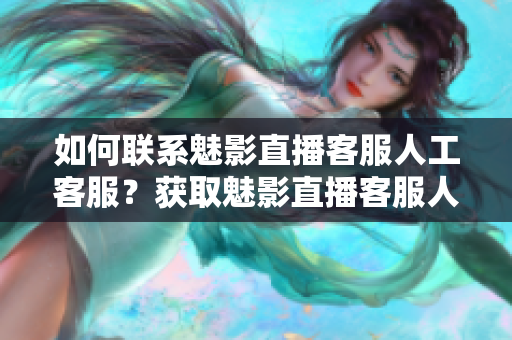 如何联系魅影直播客服人工客服？获取魅影直播客服人工客服联系方式