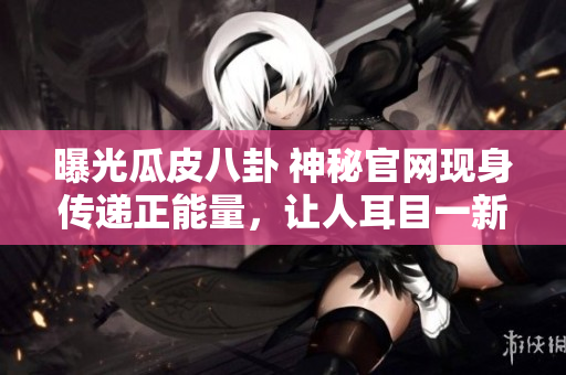 曝光瓜皮八卦 神秘官网现身传递正能量，让人耳目一新