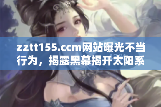 zztt155.ccm网站曝光不当行为，揭露黑幕揭开太阳系内的神秘面纱