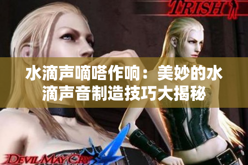 水滴声嘀嗒作响：美妙的水滴声音制造技巧大揭秘