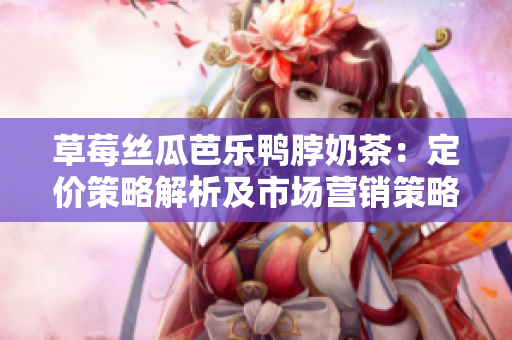 草莓丝瓜芭乐鸭脖奶茶：定价策略解析及市场营销策略深度研究