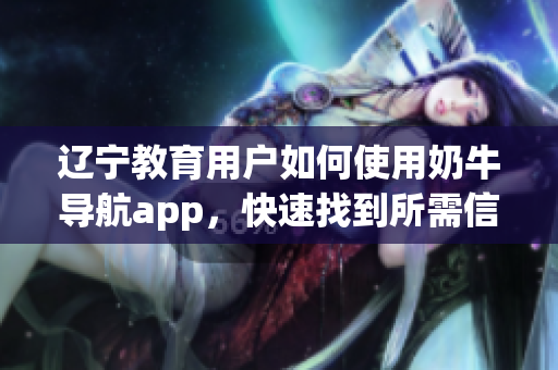 辽宁教育用户如何使用奶牛导航app，快速找到所需信息