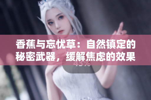 香蕉与忘忧草：自然镇定的秘密武器，缓解焦虑的效果大有可观