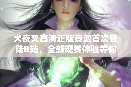 犬夜叉高清正版资源首次登陆B站，全新观赏体验等你来体验