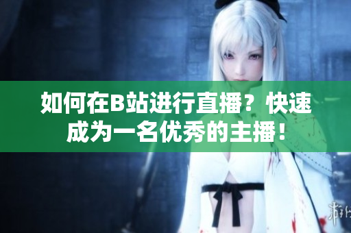 如何在B站进行直播？快速成为一名优秀的主播！
