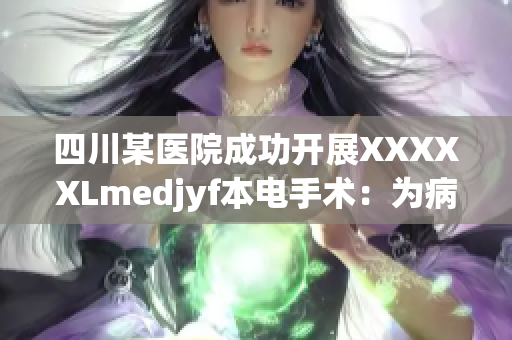 四川某医院成功开展XXXXXLmedjyf本电手术：为病患带来新希望