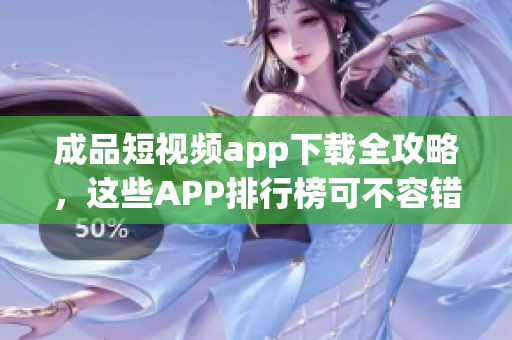 成品短视频app下载全攻略，这些APP排行榜可不容错过 