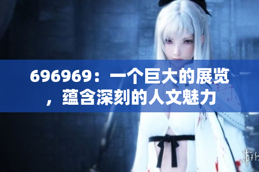 696969：一个巨大的展览，蕴含深刻的人文魅力