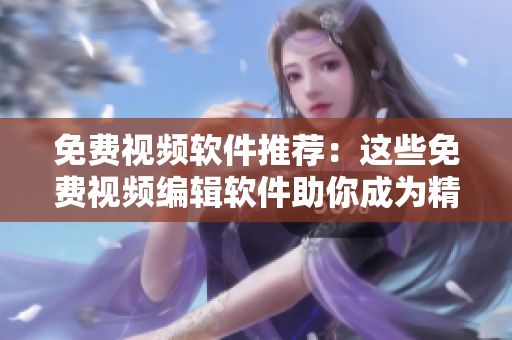 免费视频软件推荐：这些免费视频编辑软件助你成为精彩导演