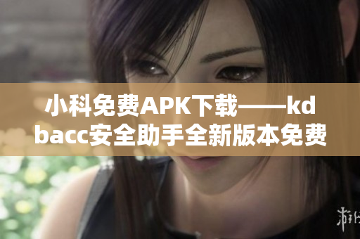 小科免费APK下载——kdbacc安全助手全新版本免费试用