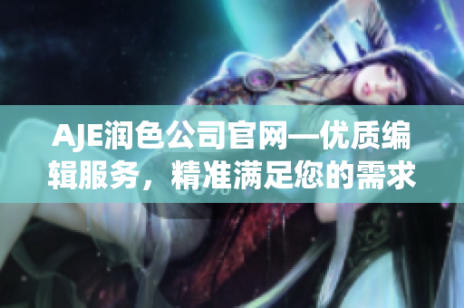 AJE润色公司官网—优质编辑服务，精准满足您的需求