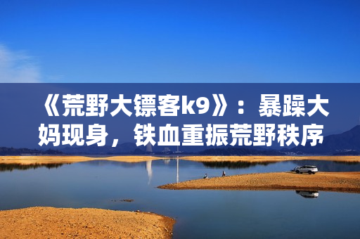 《荒野大镖客k9》：暴躁大妈现身，铁血重振荒野秩序