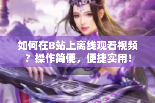 如何在B站上离线观看视频？操作简便，便捷实用！