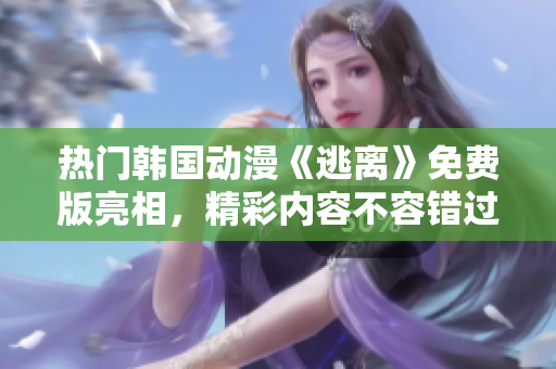 热门韩国动漫《逃离》免费版亮相，精彩内容不容错过!