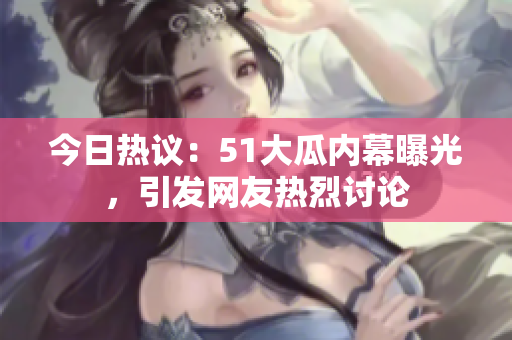 今日热议：51大瓜内幕曝光，引发网友热烈讨论