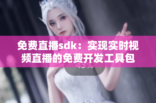 免费直播sdk：实现实时视频直播的免费开发工具包