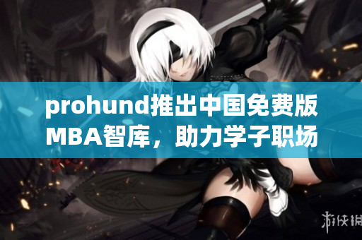 prohund推出中国免费版MBA智库，助力学子职场大突破