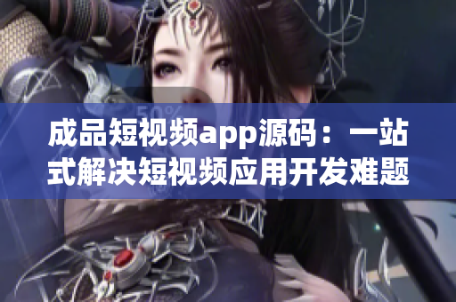 成品短视频app源码：一站式解决短视频应用开发难题