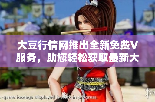 大豆行情网推出全新免费V服务，助您轻松获取最新大豆行情