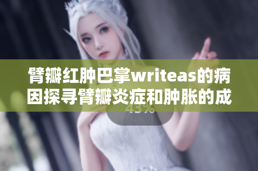 臂瓣红肿巴掌writeas的病因探寻臂瓣炎症和肿胀的成因