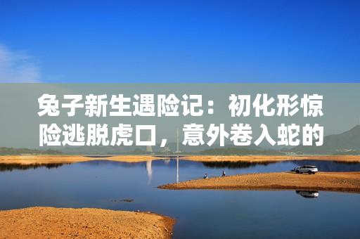 兔子新生遇险记：初化形惊险逃脱虎口，意外卷入蛇的算计
