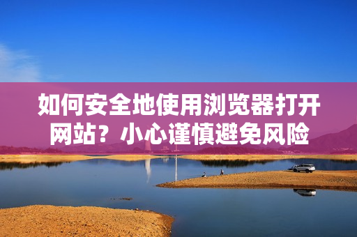 如何安全地使用浏览器打开网站？小心谨慎避免风险