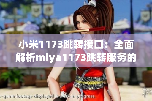 小米1173跳转接口：全面解析miya1173跳转服务的功能及使用方法