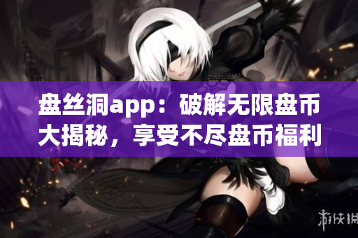 盘丝洞app：破解无限盘币大揭秘，享受不尽盘币福利