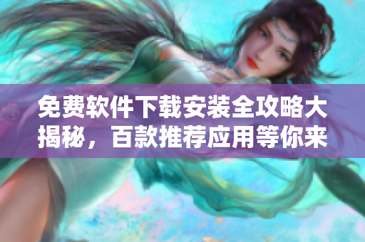 免费软件下载安装全攻略大揭秘，百款推荐应用等你来抢先体验