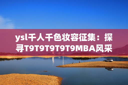 ysl千人千色妆容征集：探寻T9T9T9T9T9MBA风采