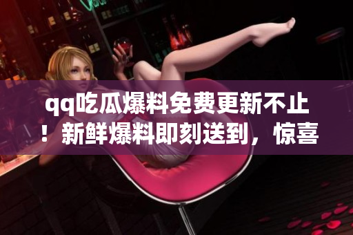 qq吃瓜爆料免费更新不止！新鲜爆料即刻送到，惊喜连连等你来揭秘