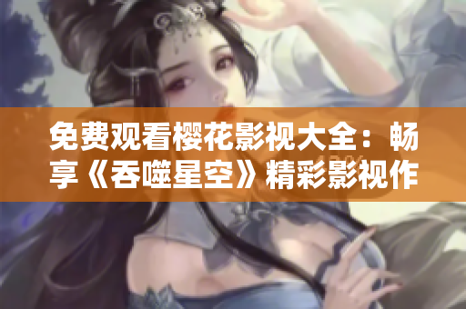 免费观看樱花影视大全：畅享《吞噬星空》精彩影视作品