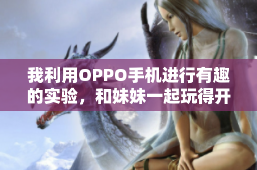 我利用OPPO手机进行有趣的实验，和妹妹一起玩得开心