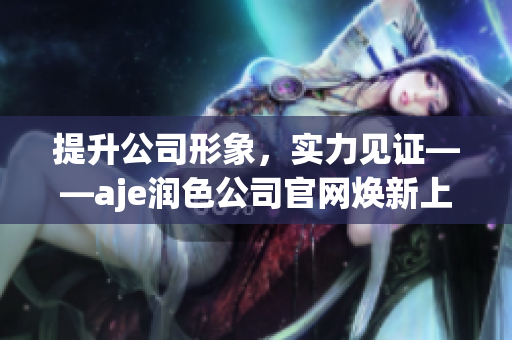 提升公司形象，实力见证——aje润色公司官网焕新上线！