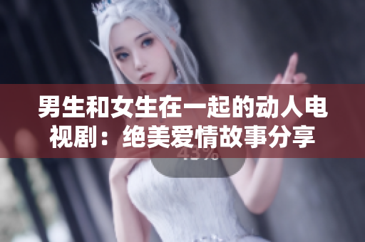 男生和女生在一起的动人电视剧：绝美爱情故事分享