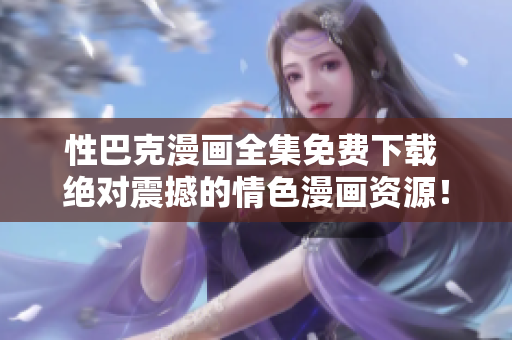 性巴克漫画全集免费下载 绝对震撼的情色漫画资源！