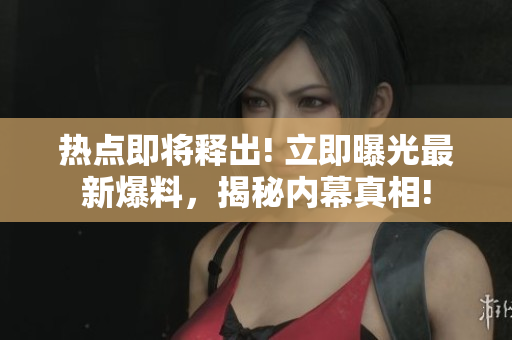 热点即将释出! 立即曝光最新爆料，揭秘内幕真相!