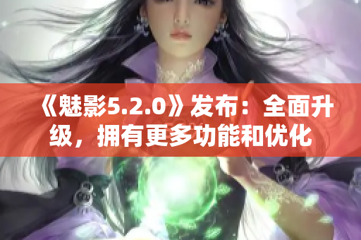 《魅影5.2.0》发布：全面升级，拥有更多功能和优化