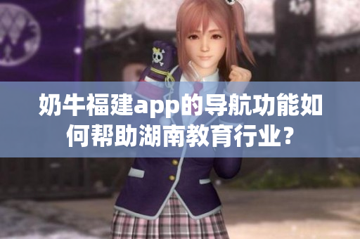 奶牛福建app的导航功能如何帮助湖南教育行业？
