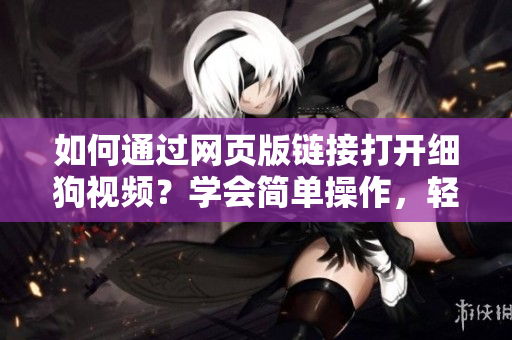 如何通过网页版链接打开细狗视频？学会简单操作，轻松欣赏优质视频。