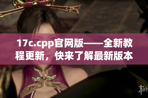 17c.cpp官网版——全新教程更新，快来了解最新版本的内容吧