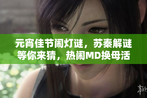 元宵佳节闹灯谜，苏秦解谜等你来猜，热闹MD换母活动等你参与